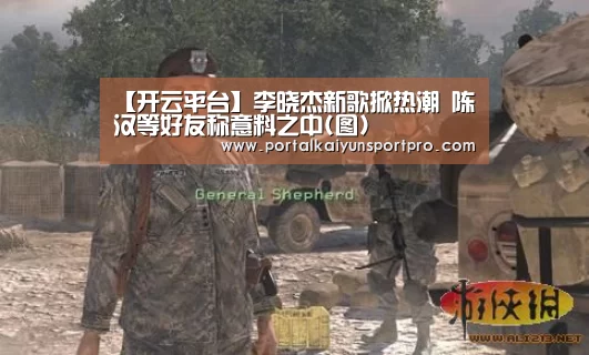【开云平台】李晓杰新歌掀热潮 陈汉等好友称意料之中(图)