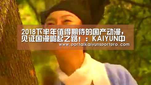 2018下半年值得期待的国产动漫,见证国漫崛起之路!:KAIYUN中国站(图1) 开云体育入口