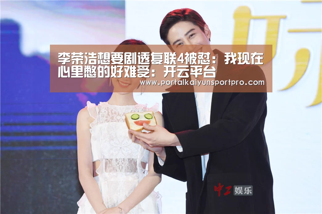 李荣浩想要剧透复联4被怼:我现在心里憋的好难受:开云平台(图1) KAIYUN中国站