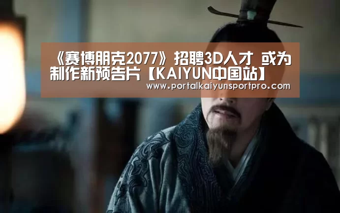 《赛博朋克2077》招聘3D人才 或为制作新预告片【KAIYUN中国站】(图2) 开云体育高清直播