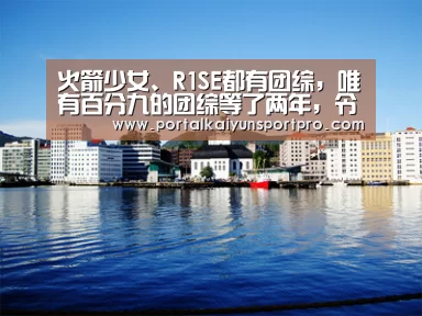 火箭少女、R1SE都有团综,唯有百分九的团综等了两年,令人寒心!_开云体育高清直播(图3) 开云体育入口