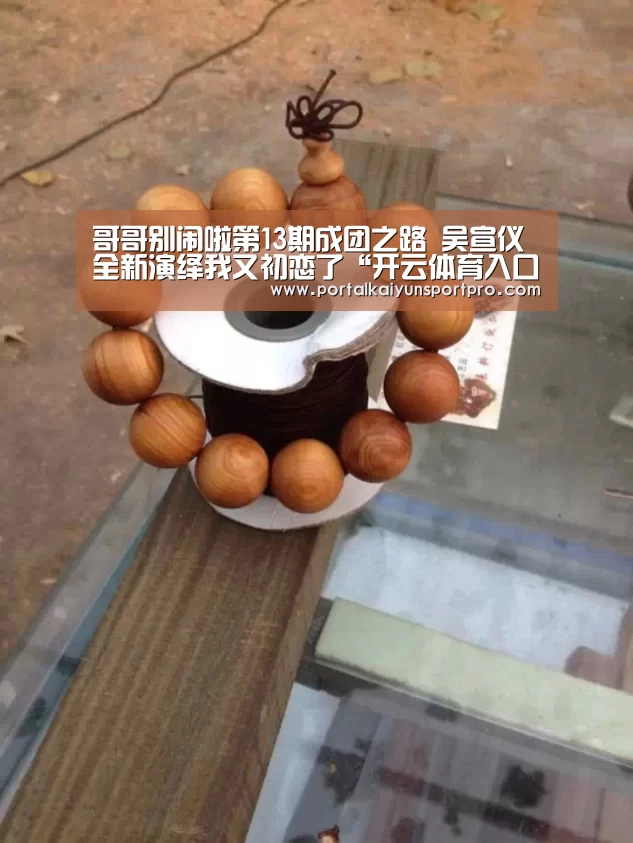 哥哥别闹啦第13期成团之路 吴宣仪全新演绎我又初恋了“开云体育入口”(图1) 开云平台