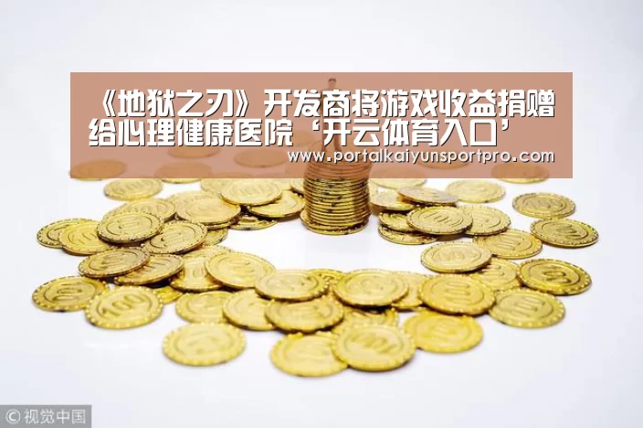 《地狱之刃》开发商将游戏收益捐赠给心理健康医院‘开云体育入口’(图3) 开云平台