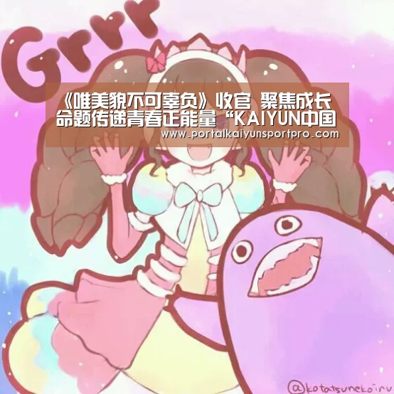 《唯美貌不可辜负》收官 聚焦成长命题传递青春正能量“KAIYUN中国站”(图1) 开云体育入口