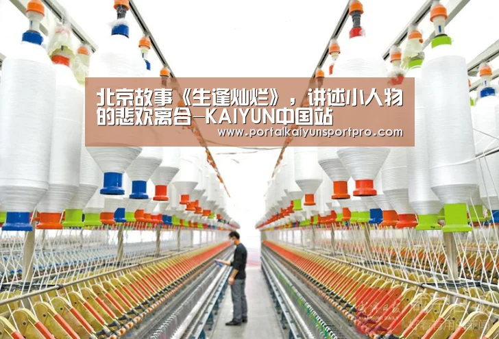 北京故事《生逢灿烂》,讲述小人物的悲欢离合-KAIYUN中国站(图2) KAIYUN中国站