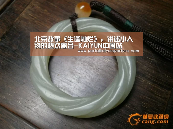 北京故事《生逢灿烂》,讲述小人物的悲欢离合-KAIYUN中国站(图1) 开云体育入口