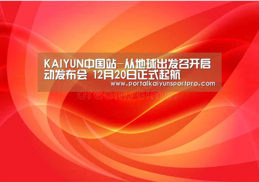 KAIYUN中国站-从地球出发召开启动发布会 12月20日正式起航(图3) KAIYUN中国站