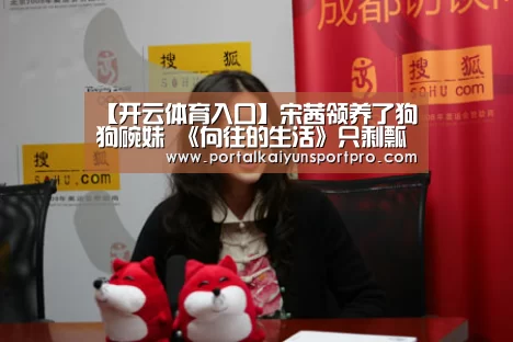 【开云体育入口】宋茜领养了狗狗碗妹 《向往的生活》只剩瓢哥孤独留守(图2) KAIYUN中国站