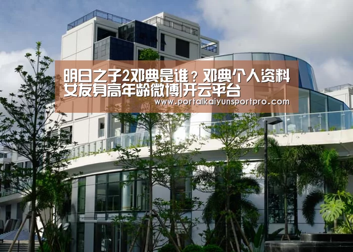 明日之子2邓典是谁?邓典个人资料女友身高年龄微博|开云平台(图1) 开云体育高清直播