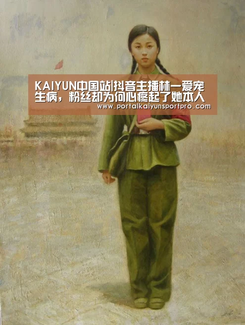 KAIYUN中国站|抖音主播林一爱宠生病,粉丝却为何心疼起了她本人?(图3) 开云体育高清直播