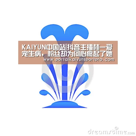 KAIYUN中国站|抖音主播林一爱宠生病,粉丝却为何心疼起了她本人?(图2) 开云体育高清直播