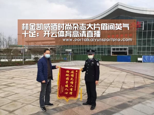 林金凯威晒时尚杂志大片眉间英气十足:开云体育高清直播(图1) KAIYUN中国站